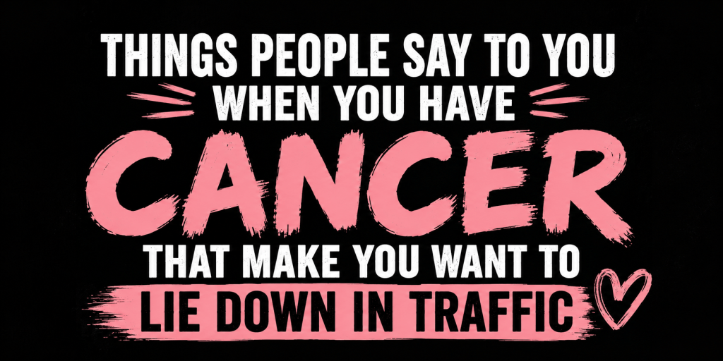 Things People Say to You When You Have Cancer That Make You Want to Lie Down in&nbsp;Traffic